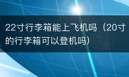 22寸行李箱能上飞机吗（20寸的行李箱可以登机吗）