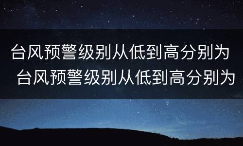 台风预警级别从低到高分别为 台风预警级别从低到高分别为什么颜色