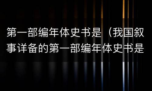第一部编年体史书是（我国叙事详备的第一部编年体史书是）