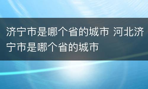 济宁市是哪个省的城市 河北济宁市是哪个省的城市