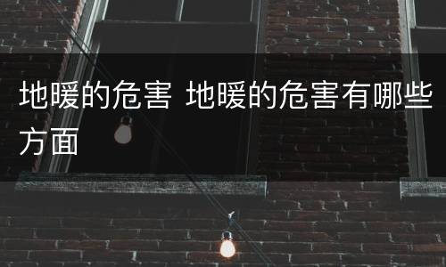 地暖的危害 地暖的危害有哪些方面