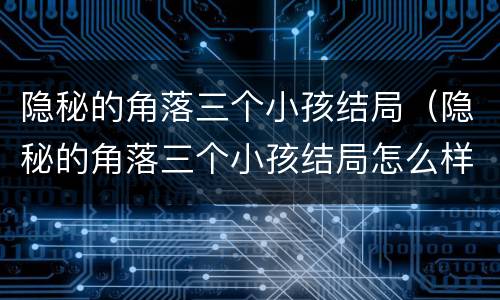 隐秘的角落三个小孩结局（隐秘的角落三个小孩结局怎么样）