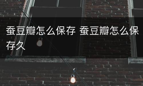 蚕豆瓣怎么保存 蚕豆瓣怎么保存久