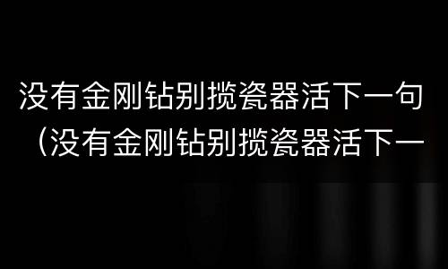 没有金刚钻别揽瓷器活下一句（没有金刚钻别揽瓷器活下一句是什么意思）