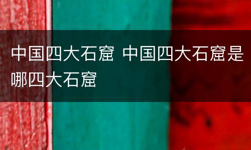 中国四大石窟 中国四大石窟是哪四大石窟
