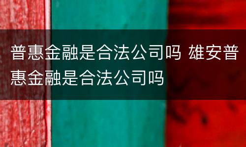 普惠金融是合法公司吗 雄安普惠金融是合法公司吗