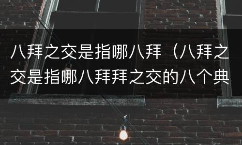 八拜之交是指哪八拜（八拜之交是指哪八拜拜之交的八个典故短）