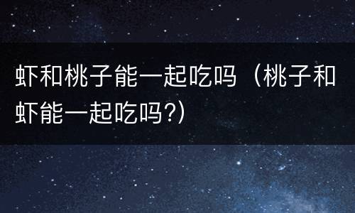 虾和桃子能一起吃吗（桃子和虾能一起吃吗?）