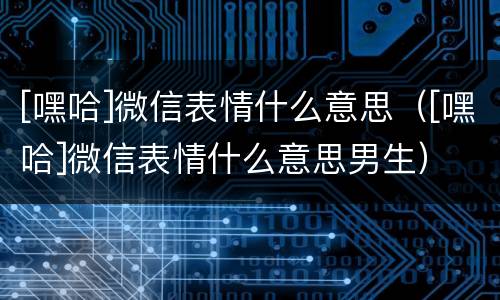 [嘿哈]微信表情什么意思（[嘿哈]微信表情什么意思男生）