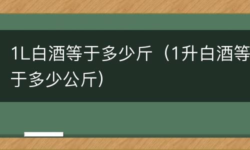 1L白酒等于多少斤（1升白酒等于多少公斤）