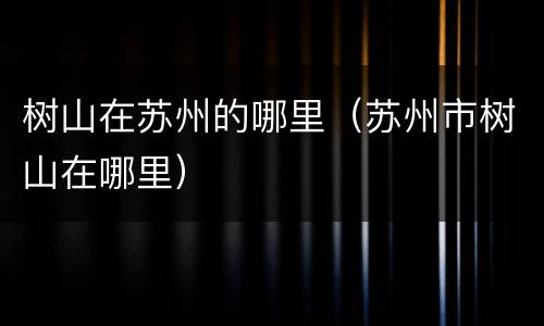 树山在苏州的哪里（苏州市树山在哪里）
