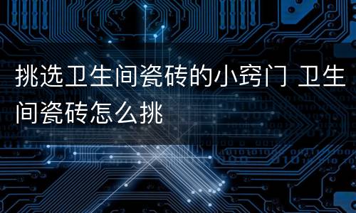 挑选卫生间瓷砖的小窍门 卫生间瓷砖怎么挑