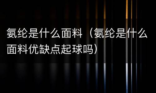 氨纶是什么面料（氨纶是什么面料优缺点起球吗）