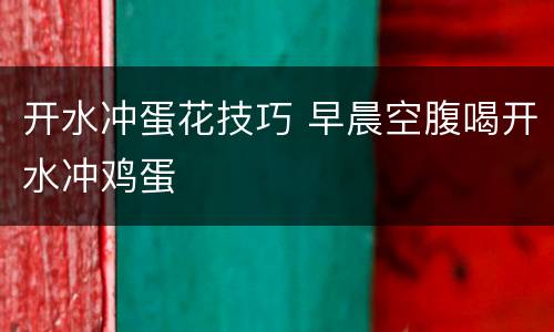 开水冲蛋花技巧 早晨空腹喝开水冲鸡蛋