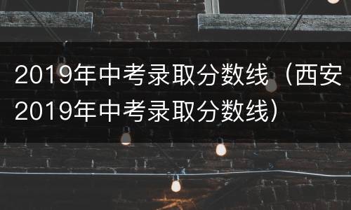 2019年中考录取分数线（西安2019年中考录取分数线）