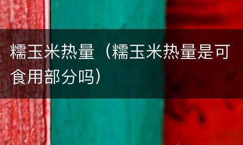 糯玉米热量（糯玉米热量是可食用部分吗）