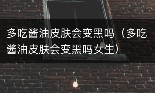 多吃酱油皮肤会变黑吗（多吃酱油皮肤会变黑吗女生）