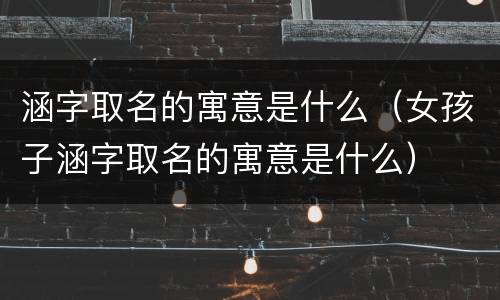 涵字取名的寓意是什么（女孩子涵字取名的寓意是什么）