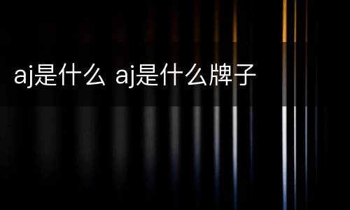 aj是什么 aj是什么牌子