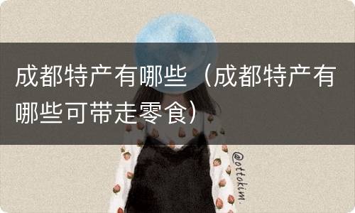 成都特产有哪些（成都特产有哪些可带走零食）