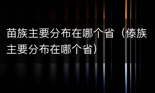 苗族主要分布在哪个省（傣族主要分布在哪个省）