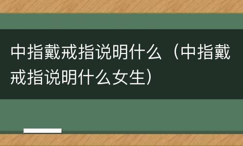 中指戴戒指说明什么（中指戴戒指说明什么女生）
