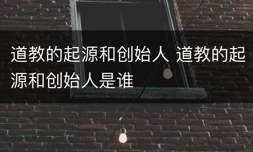 道教的起源和创始人 道教的起源和创始人是谁
