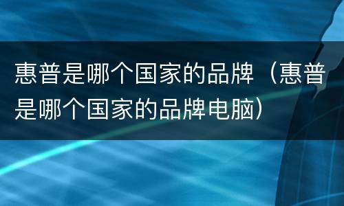 惠普是哪个国家的品牌（惠普是哪个国家的品牌电脑）