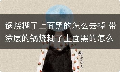 锅烧糊了上面黑的怎么去掉 带涂层的锅烧糊了上面黑的怎么去掉