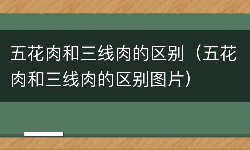 五花肉和三线肉的区别（五花肉和三线肉的区别图片）