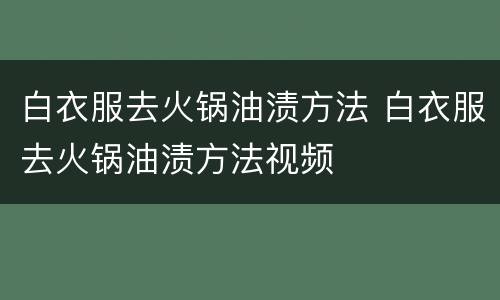白衣服去火锅油渍方法 白衣服去火锅油渍方法视频