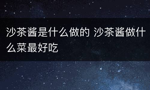 沙茶酱是什么做的 沙茶酱做什么菜最好吃