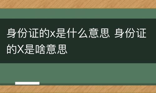 身份证的x是什么意思 身份证的X是啥意思