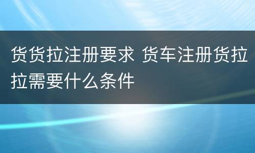 货货拉注册要求 货车注册货拉拉需要什么条件