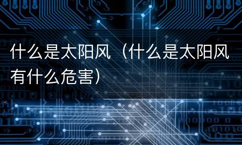 什么是太阳风（什么是太阳风有什么危害）