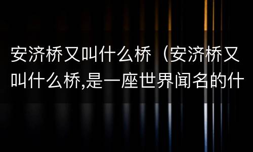 安济桥又叫什么桥（安济桥又叫什么桥,是一座世界闻名的什么桥）