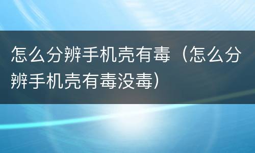 怎么分辨手机壳有毒（怎么分辨手机壳有毒没毒）