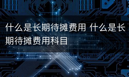 什么是长期待摊费用 什么是长期待摊费用科目