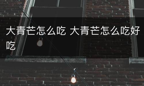 大青芒怎么吃 大青芒怎么吃好吃