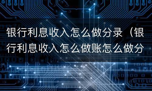 银行利息收入怎么做分录（银行利息收入怎么做账怎么做分录）