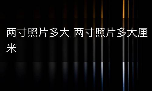 两寸照片多大 两寸照片多大厘米