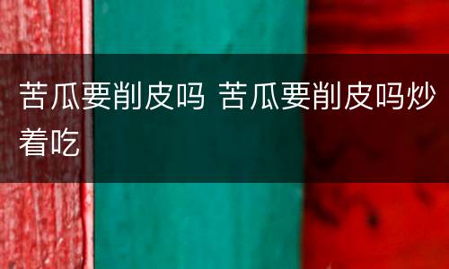 苦瓜要削皮吗 苦瓜要削皮吗炒着吃