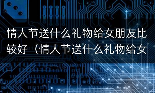 情人节送什么礼物给女朋友比较好（情人节送什么礼物给女朋友比较好?）
