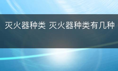 灭火器种类 灭火器种类有几种