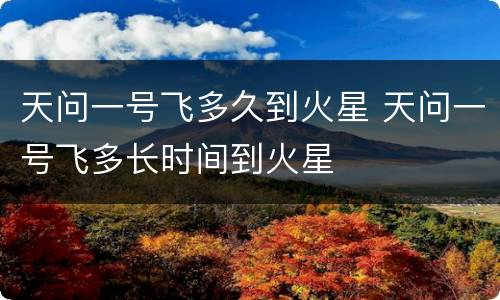天问一号飞多久到火星 天问一号飞多长时间到火星