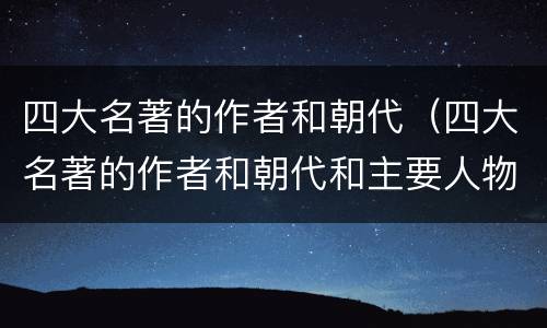 四大名著的作者和朝代（四大名著的作者和朝代和主要人物和主要事物和故事）