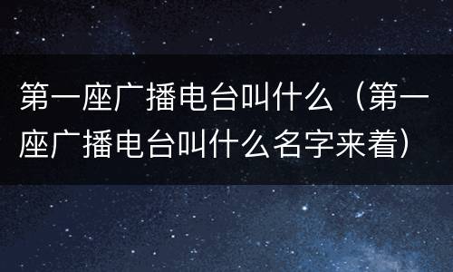 第一座广播电台叫什么（第一座广播电台叫什么名字来着）