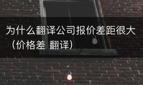 为什么翻译公司报价差距很大（价格差 翻译）
