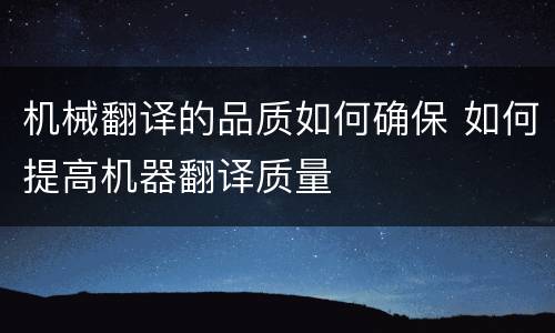 机械翻译的品质如何确保 如何提高机器翻译质量