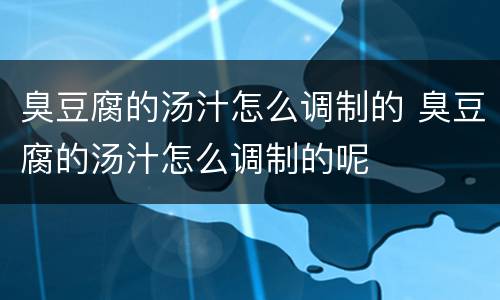 臭豆腐的汤汁怎么调制的 臭豆腐的汤汁怎么调制的呢